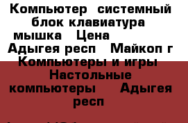 Компьютер, системный блок,клавиатура, мышка › Цена ­ 150 000 - Адыгея респ., Майкоп г. Компьютеры и игры » Настольные компьютеры   . Адыгея респ.